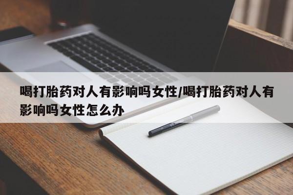 卖流产药联系方式喝打胎药对人有影响吗女性/喝打胎药对人有影响吗女性怎么办