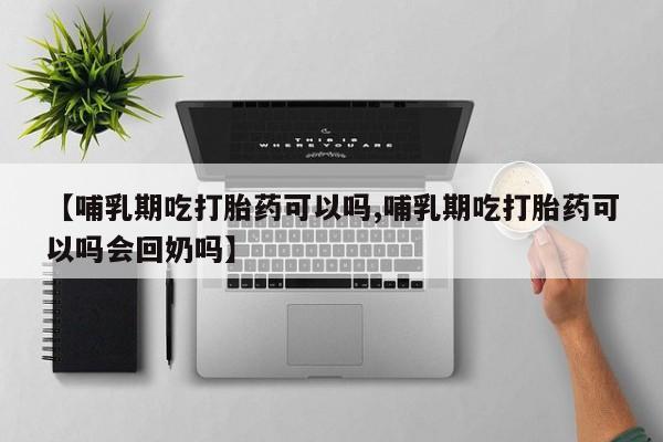 卖流产药联系方式【哺乳期吃打胎药可以吗,哺乳期吃打胎药可以吗会回奶吗】