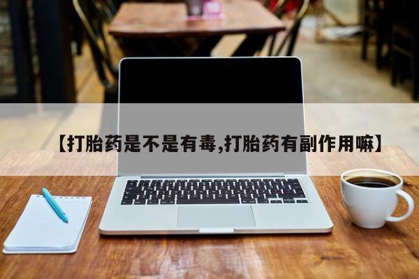 卖流产药联系方式【打胎药是不是有毒,打胎药有副作用嘛】
