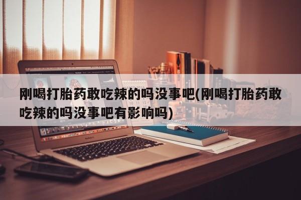 卖流产药联系方式刚喝打胎药敢吃辣的吗没事吧(刚喝打胎药敢吃辣的吗没事吧有影响吗)