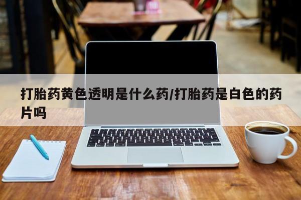 卖流产药联系方式打胎药黄色透明是什么药/打胎药是白色的药片吗
