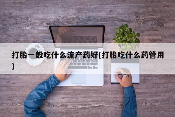 卖流产药联系方式打胎一般吃什么流产药好(打胎吃什么药管用)
