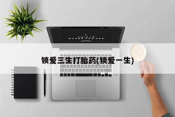 卖流产药联系方式锁爱三生打胎药(锁爱一生)