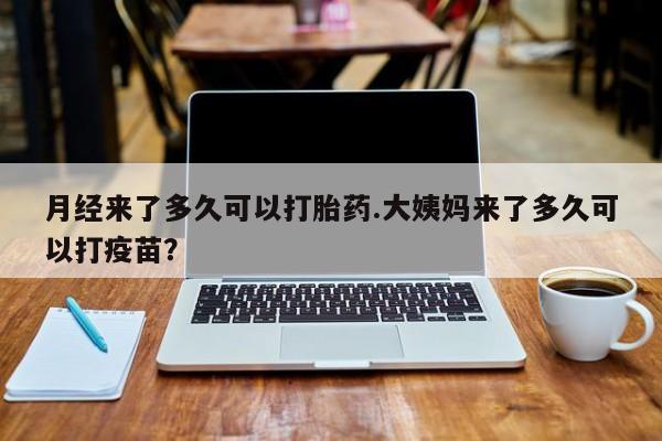 卖流产药联系方式月经来了多久可以打胎药.大姨妈来了多久可以打疫苗？
