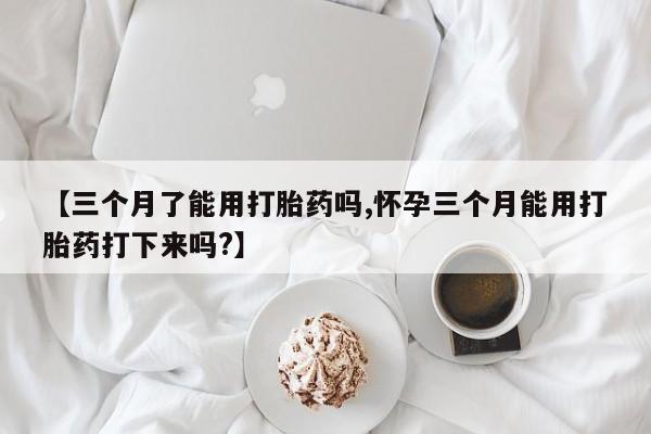 卖流产药联系方式【三个月了能用打胎药吗,怀孕三个月能用打胎药打下来吗?】