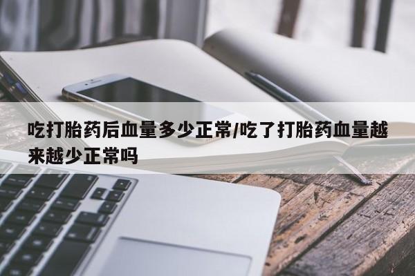 卖流产药联系方式吃打胎药后血量多少正常/吃了打胎药血量越来越少正常吗