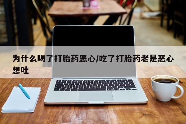 卖流产药联系方式为什么喝了打胎药恶心/吃了打胎药老是恶心想吐