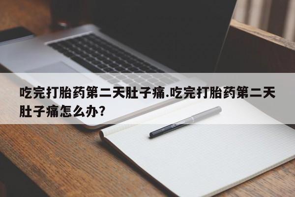 卖流产药联系方式吃完打胎药第二天肚子痛.吃完打胎药第二天肚子痛怎么办？