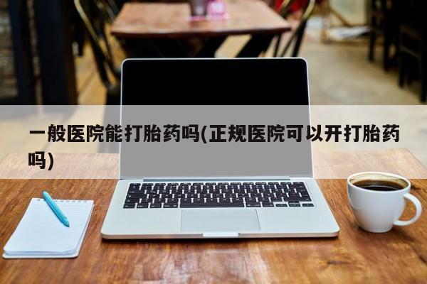卖流产药联系方式一般医院能打胎药吗(正规医院可以开打胎药吗)