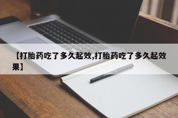 卖流产药联系方式【打胎药吃了多久起效,打胎药吃了多久起效果】