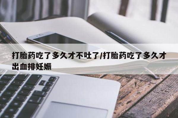 卖流产药联系方式打胎药吃了多久才不吐了/打胎药吃了多久才出血排妊娠