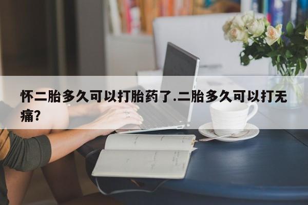 卖流产药联系方式怀二胎多久可以打胎药了.二胎多久可以打无痛？