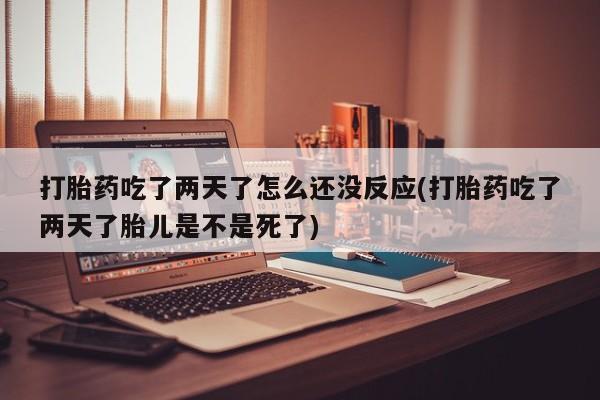 卖流产药联系方式打胎药吃了两天了怎么还没反应(打胎药吃了两天了胎儿是不是死了)