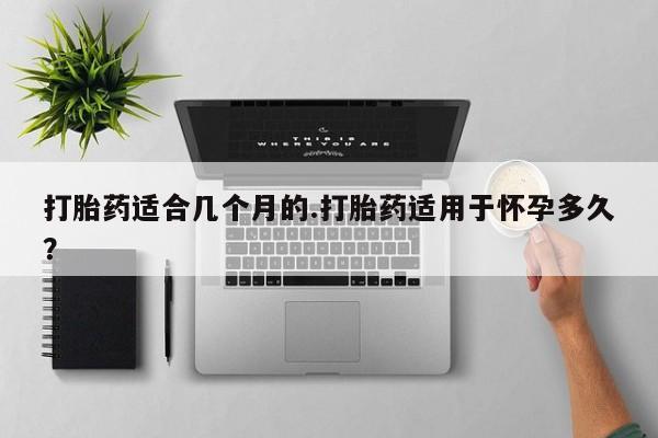 卖流产药联系方式打胎药适合几个月的.打胎药适用于怀孕多久？