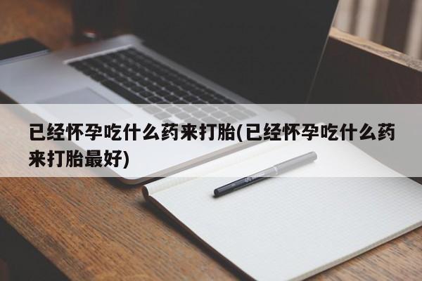 卖流产药联系方式已经怀孕吃什么药来打胎(已经怀孕吃什么药来打胎最好)
