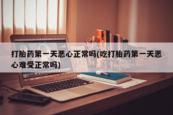 卖流产药联系方式打胎药第一天恶心正常吗(吃打胎药第一天恶心难受正常吗)
