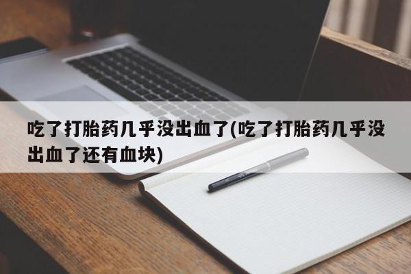 卖流产药联系方式吃了打胎药几乎没出血了(吃了打胎药几乎没出血了还有血块)