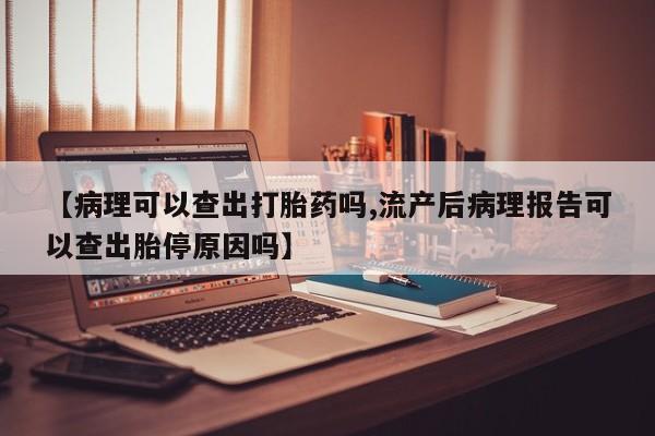 卖流产药联系方式【病理可以查出打胎药吗,流产后病理报告可以查出胎停原因吗】