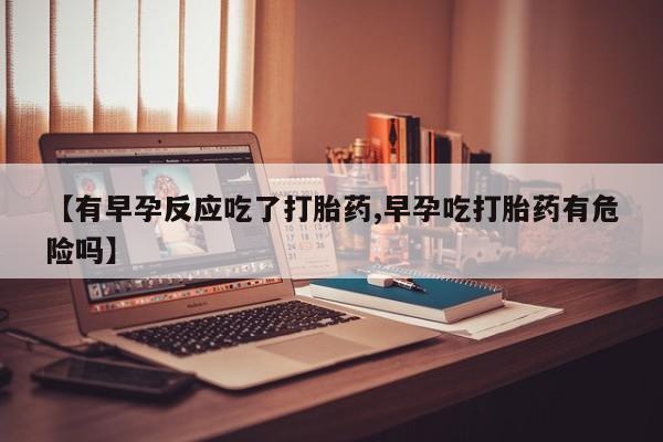 卖流产药联系方式【有早孕反应吃了打胎药,早孕吃打胎药有危险吗】