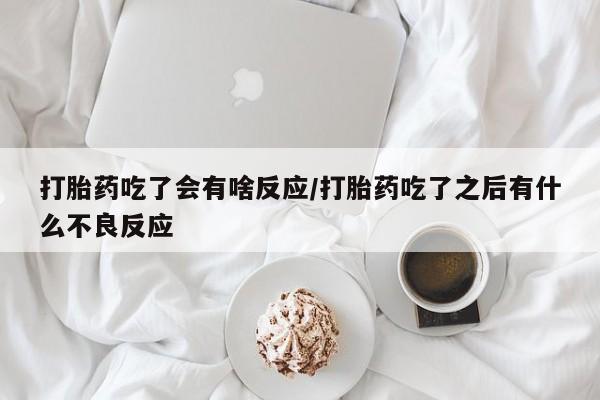 卖流产药联系方式打胎药吃了会有啥反应/打胎药吃了之后有什么不良反应