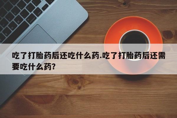 卖流产药联系方式吃了打胎药后还吃什么药.吃了打胎药后还需要吃什么药？