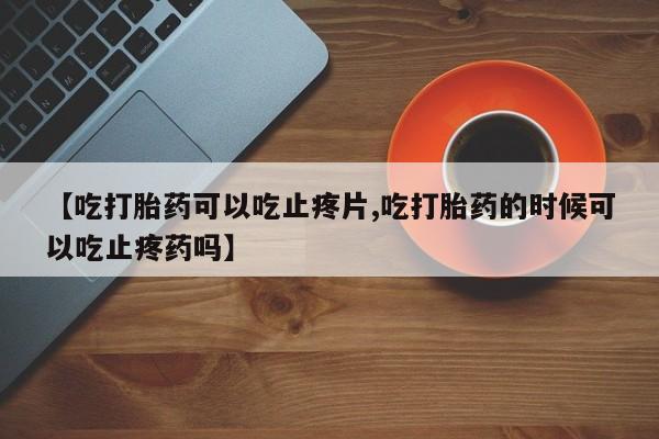 卖流产药联系方式【吃打胎药可以吃止疼片,吃打胎药的时候可以吃止疼药吗】