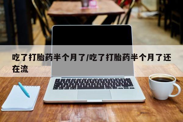 卖流产药联系方式吃了打胎药半个月了/吃了打胎药半个月了还在流