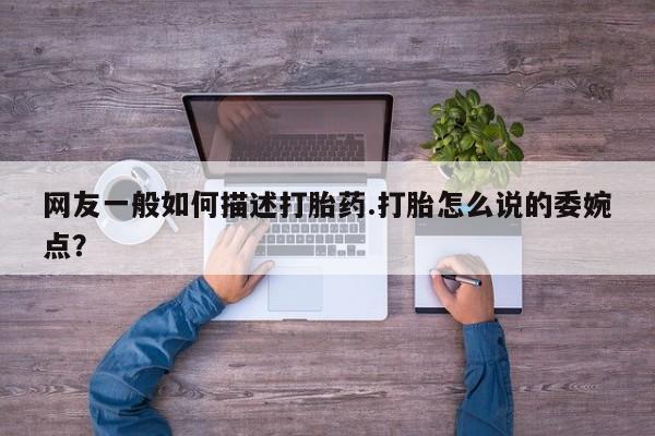 卖流产药联系方式网友一般如何描述打胎药.打胎怎么说的委婉点？