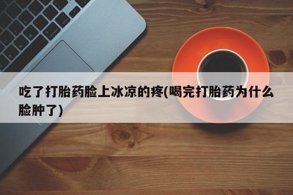 卖流产药联系方式吃了打胎药脸上冰凉的疼(喝完打胎药为什么脸肿了)