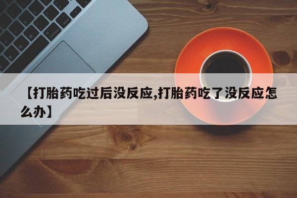 卖流产药联系方式【打胎药吃过后没反应,打胎药吃了没反应怎么办】