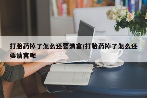 卖流产药联系方式打胎药掉了怎么还要清宫/打胎药掉了怎么还要清宫呢