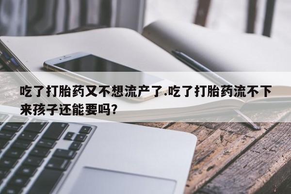 卖流产药联系方式吃了打胎药又不想流产了.吃了打胎药流不下来孩子还能要吗？