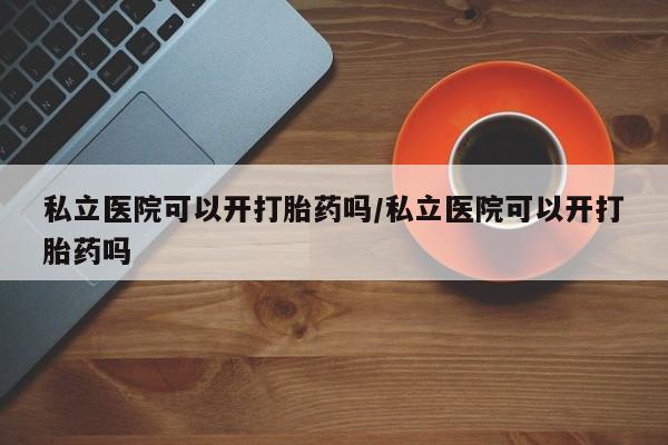 卖流产药联系方式私立医院可以开打胎药吗/私立医院可以开打胎药吗