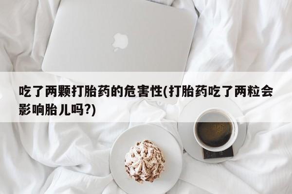 卖流产药联系方式吃了两颗打胎药的危害性(打胎药吃了两粒会影响胎儿吗?)