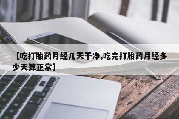 卖流产药联系方式【吃打胎药月经几天干净,吃完打胎药月经多少天算正常】