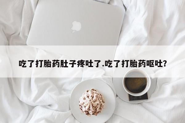 卖流产药联系方式吃了打胎药肚子疼吐了.吃了打胎药呕吐？