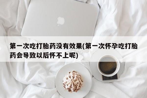 卖流产药联系方式第一次吃打胎药没有效果(第一次怀孕吃打胎药会导致以后怀不上呢)
