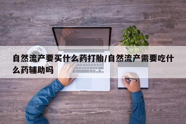 卖流产药联系方式自然流产要买什么药打胎/自然流产需要吃什么药辅助吗