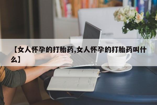卖流产药联系方式【女人怀孕的打胎药,女人怀孕的打胎药叫什么】