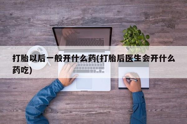 卖流产药联系方式打胎以后一般开什么药(打胎后医生会开什么药吃)
