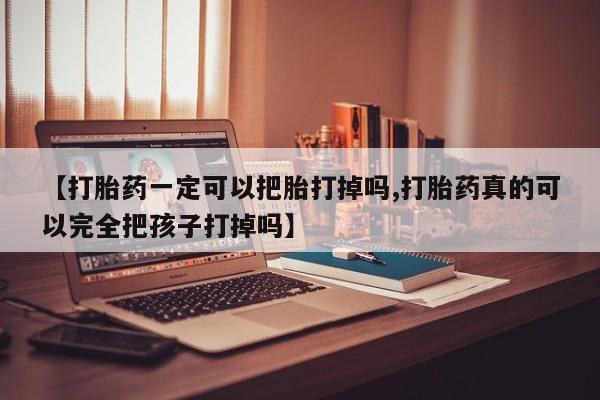 卖流产药联系方式【打胎药一定可以把胎打掉吗,打胎药真的可以完全把孩子打掉吗】