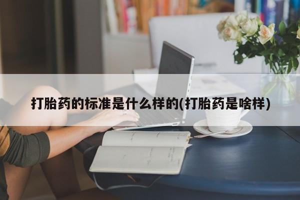 卖流产药联系方式打胎药的标准是什么样的(打胎药是啥样)