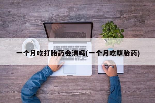 卖流产药联系方式一个月吃打胎药会清吗(一个月吃堕胎药)