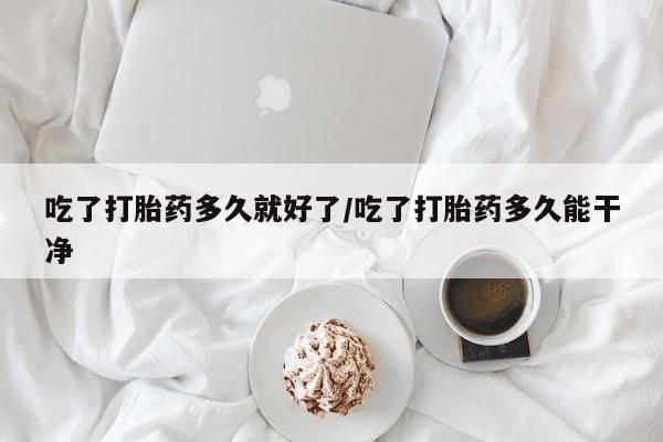 卖流产药联系方式吃了打胎药多久就好了/吃了打胎药多久能干净