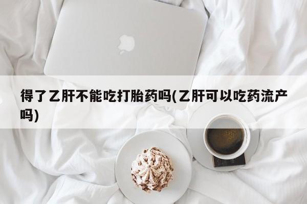 卖流产药联系方式得了乙肝不能吃打胎药吗(乙肝可以吃药流产吗)
