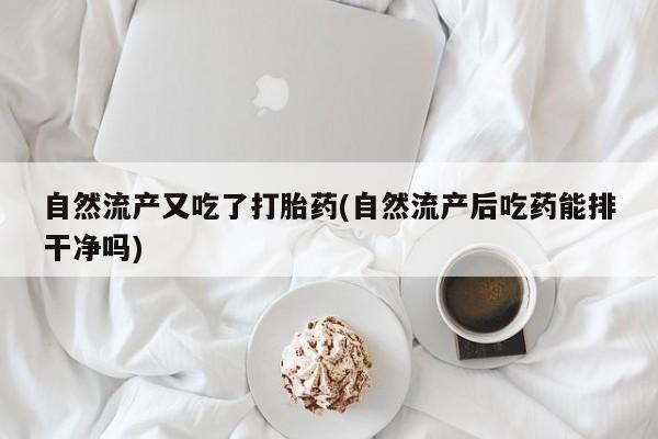 卖流产药联系方式自然流产又吃了打胎药(自然流产后吃药能排干净吗)