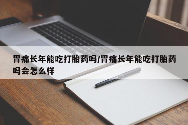 卖流产药联系方式胃痛长年能吃打胎药吗/胃痛长年能吃打胎药吗会怎么样