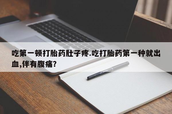 卖流产药联系方式吃第一顿打胎药肚子疼.吃打胎药第一种就出血,伴有腹痛？