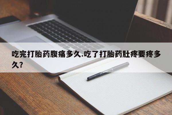 卖流产药联系方式吃完打胎药腹痛多久.吃了打胎药肚疼要疼多久？