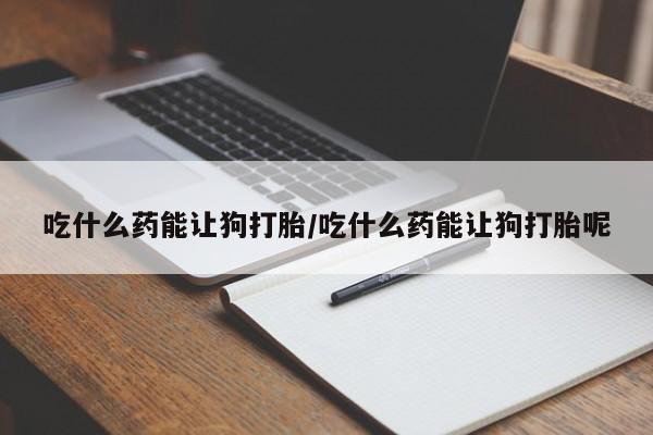 卖流产药联系方式吃什么药能让狗打胎/吃什么药能让狗打胎呢